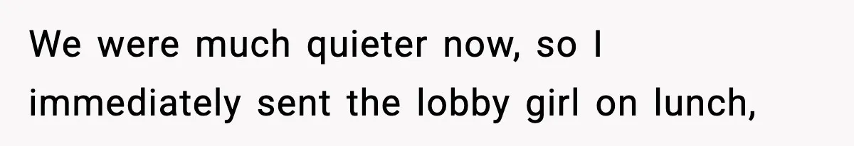 We were much quieter now, so I immediately sent the lobby girl on lunch,