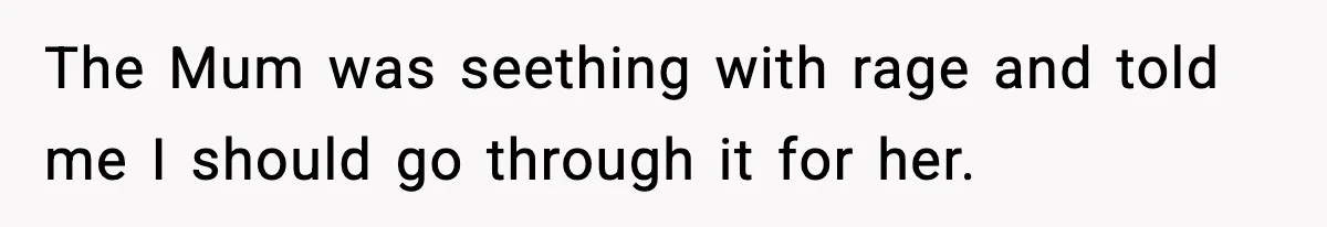 The Mum was seething with rage and told me I should go through it for her.