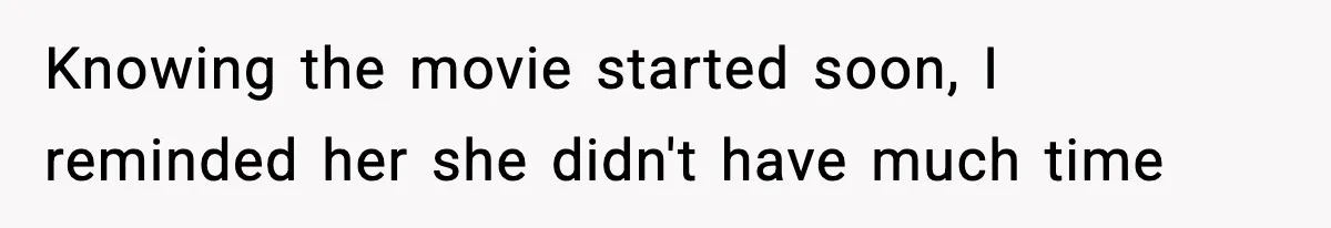 Knowing the movie started soon, I reminded her she didn't have much time