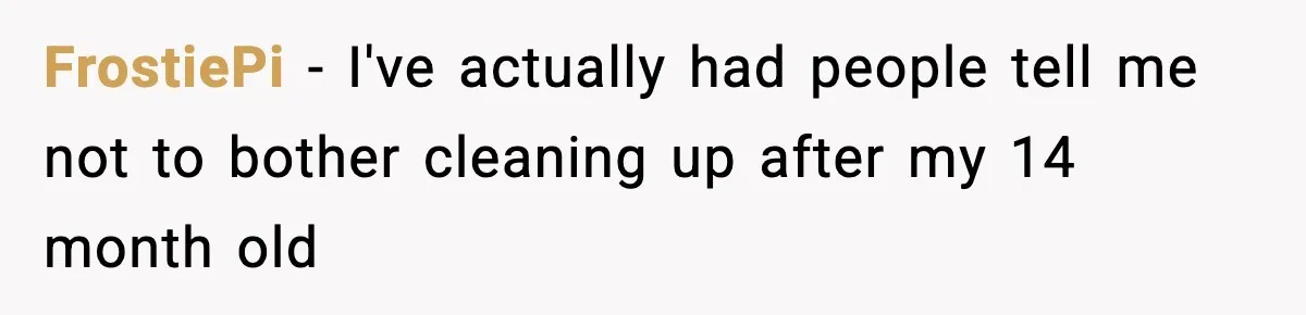 FrostiePi − I've actually had people tell me not to bother cleaning up after my 14 month old