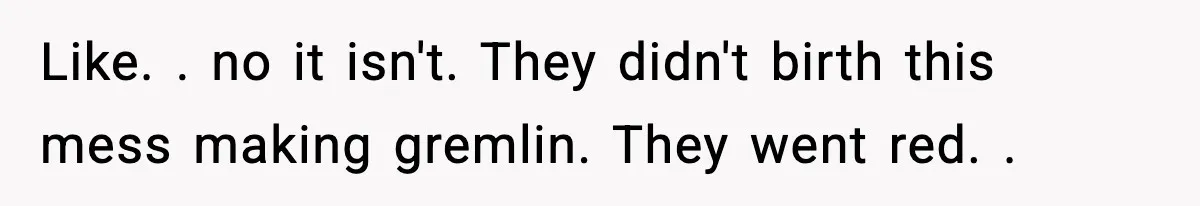 Like. . no it isn't. They didn't birth this mess making gremlin. They went red. .