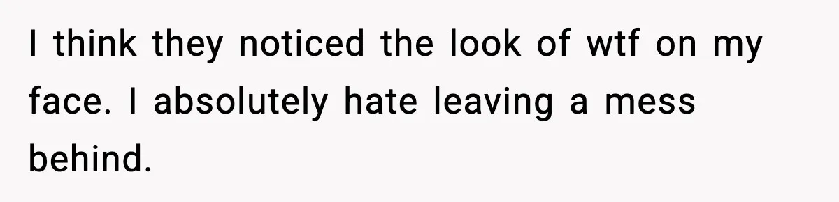 I think they noticed the look of wtf on my face. I absolutely hate leaving a mess behind.