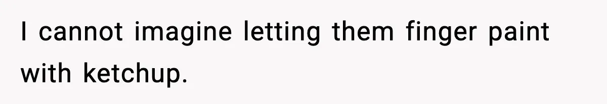 I cannot imagine letting them finger paint with ketchup.