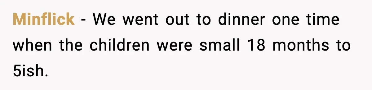 Minflick − We went out to dinner one time when the children were small 18 months to 5ish.