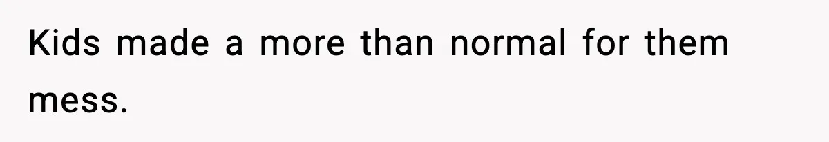 Kids made a more than normal for them mess.