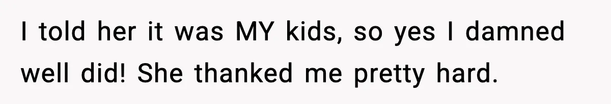 I told her it was MY kids, so yes I damned well did! She thanked me pretty hard.