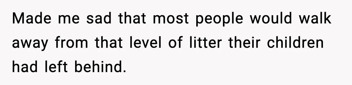 Made me sad that most people would walk away from that level of litter their children had left behind.