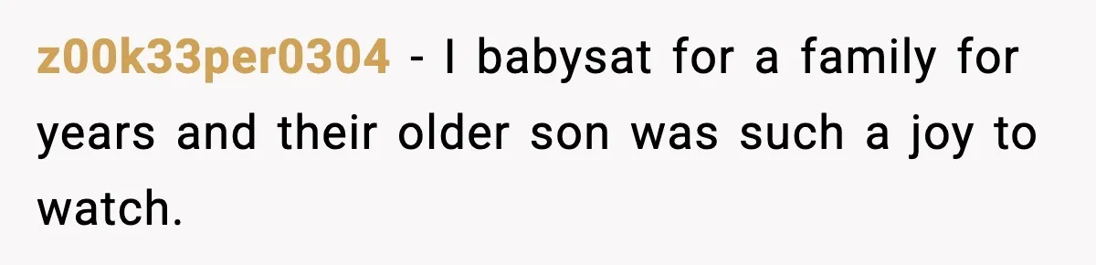 z00k33per0304 − I babysat for a family for years and their older son was such a joy to watch.