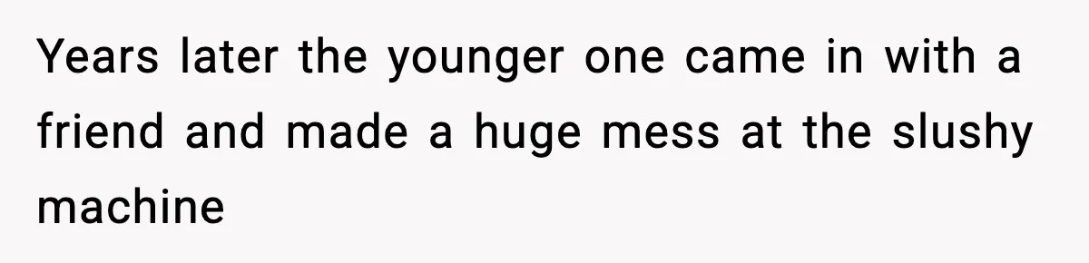 Years later the younger one came in with a friend and made a huge mess at the slushy machine