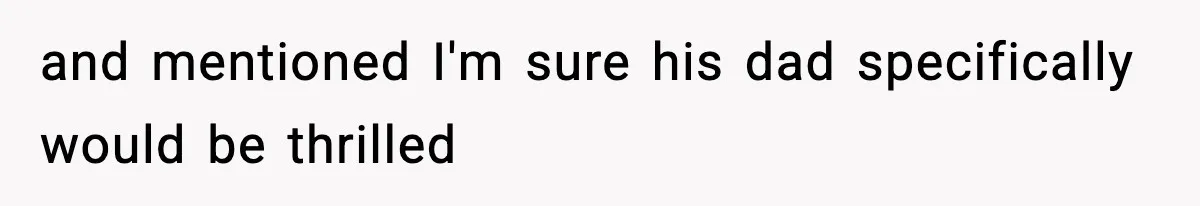 and mentioned I'm sure his dad specifically would be thrilled