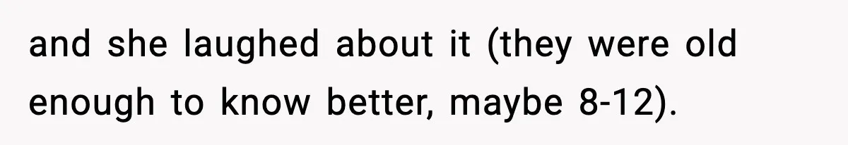 and she laughed about it (they were old enough to know better, maybe 8-12).