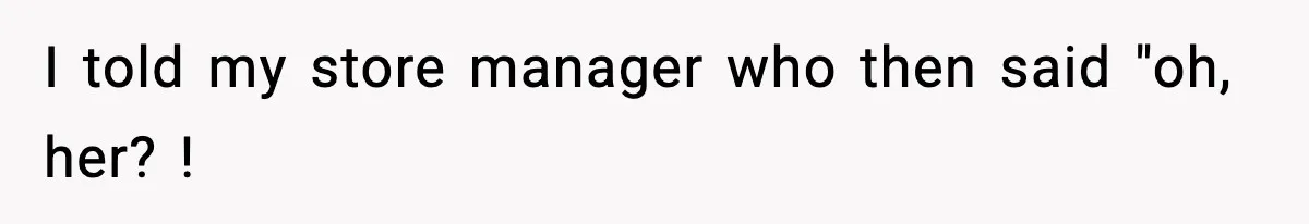I told my store manager who then said "oh, her? !