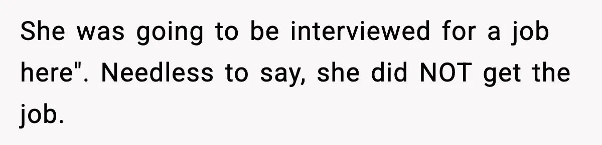 She was going to be interviewed for a job here". Needless to say, she did NOT get the job.