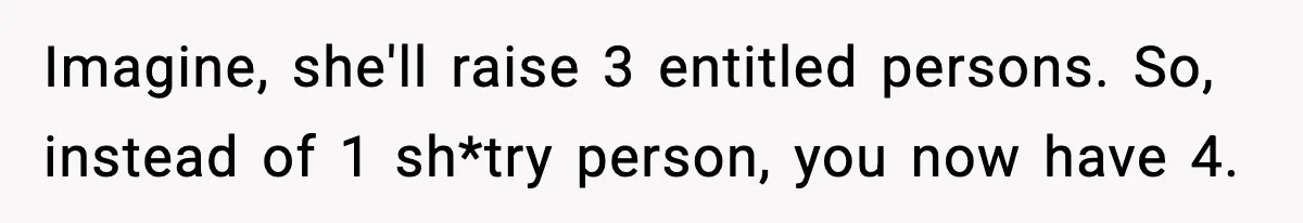 Imagine, she'll raise 3 entitled persons. So, instead of 1 sh*try person, you now have 4.