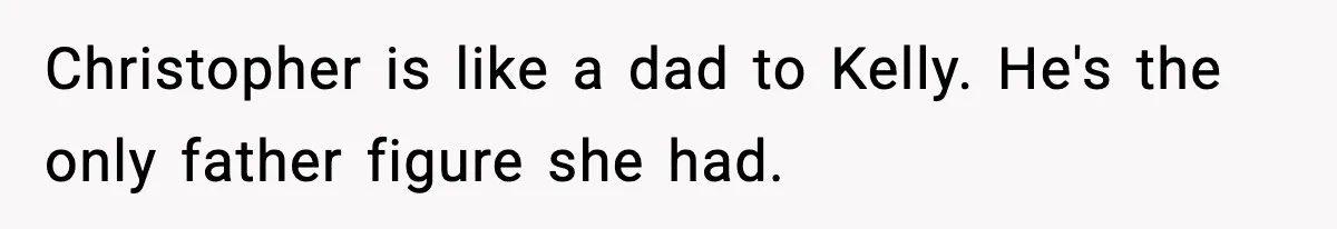 Christopher is like a dad to Kelly. He's the only father figure she had.