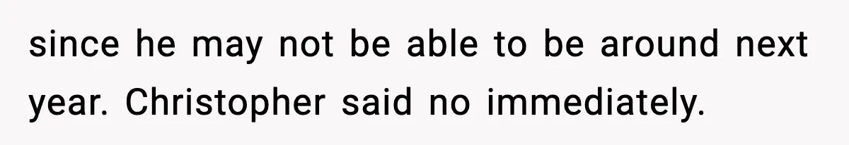 since he may not be able to be around next year. Christopher said no immediately.