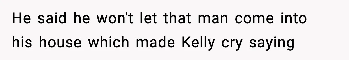 He said he won't let that man come into his house which made Kelly cry saying