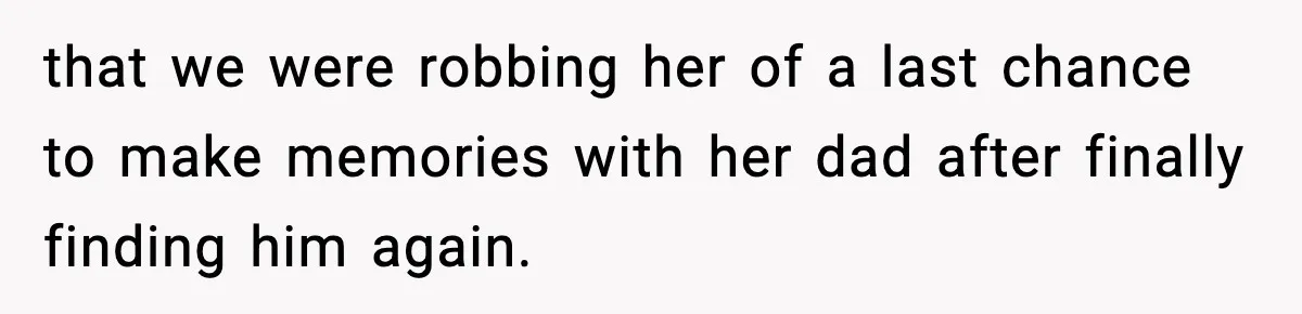 that we were robbing her of a last chance to make memories with her dad after finally finding him again.