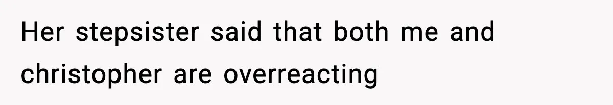 Her stepsister said that both me and christopher are overreacting