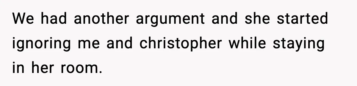 We had another argument and she started ignoring me and christopher while staying in her room.