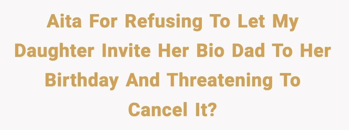 AITA for refusing to let my daughter invite her bio dad to her birthday and threatening to cancel it?