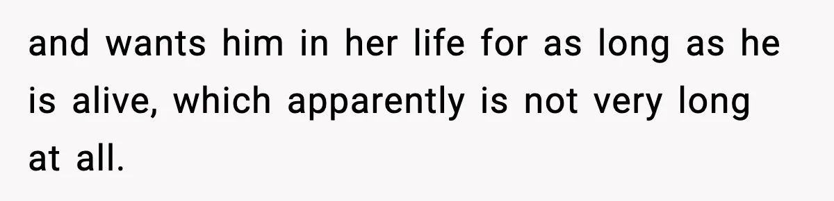 and wants him in her life for as long as he is alive, which apparently is not very long at all.