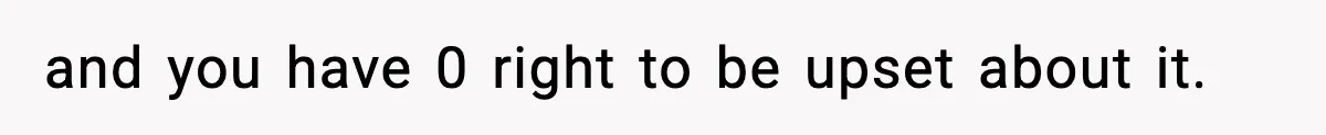 and you have 0 right to be upset about it.