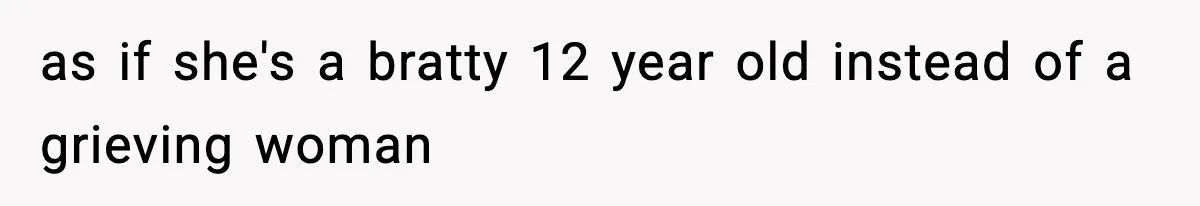 as if she's a bratty 12 year old instead of a grieving woman