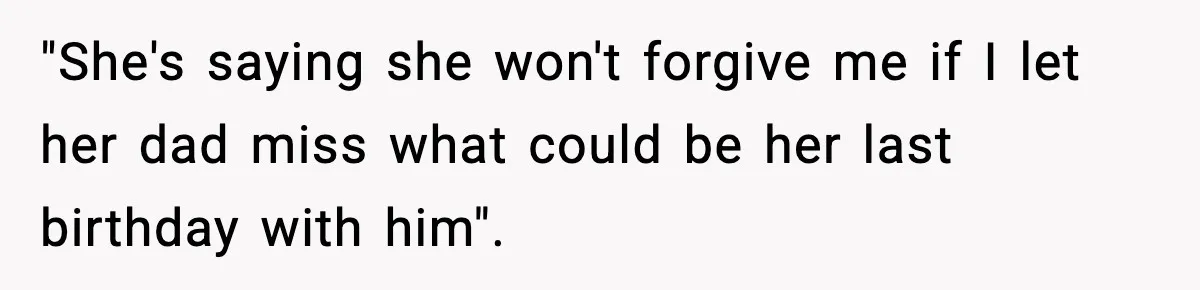 "She's saying she won't forgive me if I let her dad miss what could be her last birthday with him".