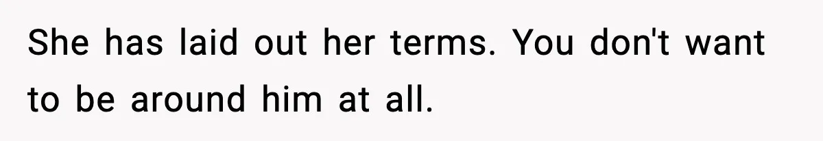 She has laid out her terms. You don't want to be around him at all.