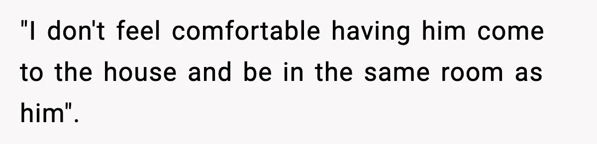 "I don't feel comfortable having him come to the house and be in the same room as him".