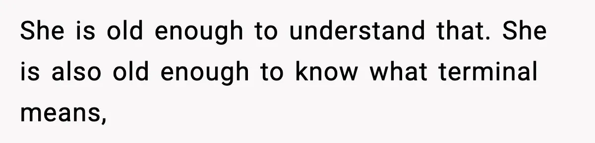 She is old enough to understand that. She is also old enough to know what terminal means,