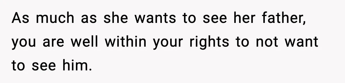 As much as she wants to see her father, you are well within your rights to not want to see him.