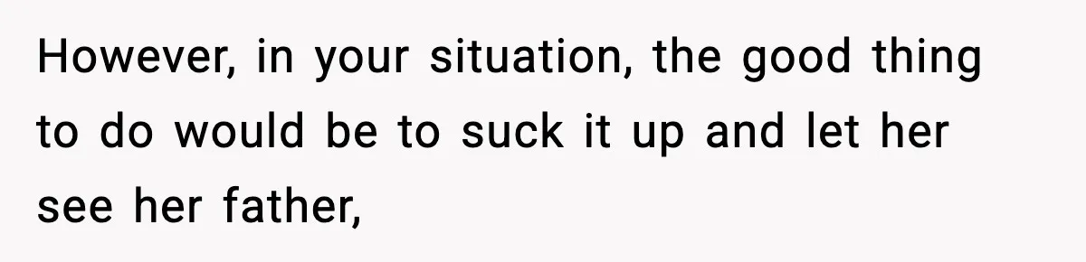 However, in your situation, the good thing to do would be to suck it up and let her see her father,