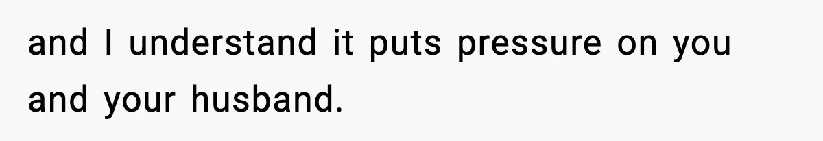 and I understand it puts pressure on you and your husband.