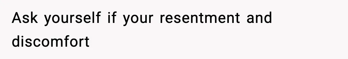 Ask yourself if your resentment and discomfort