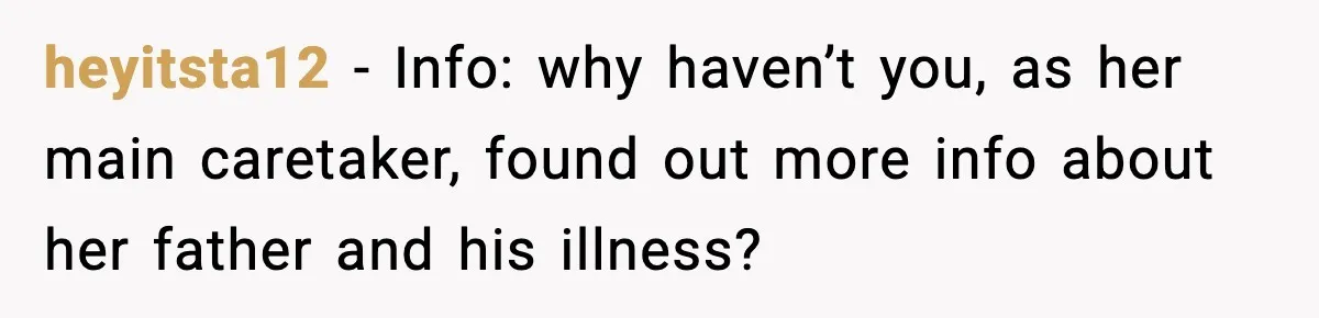 heyitsta12 − Info: why haven’t you, as her main caretaker, found out more info about her father and his illness?