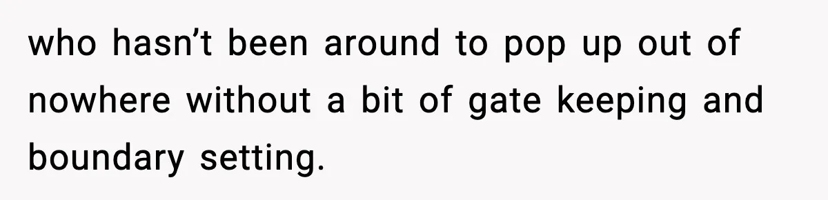who hasn’t been around to pop up out of nowhere without a bit of gate keeping and boundary setting.
