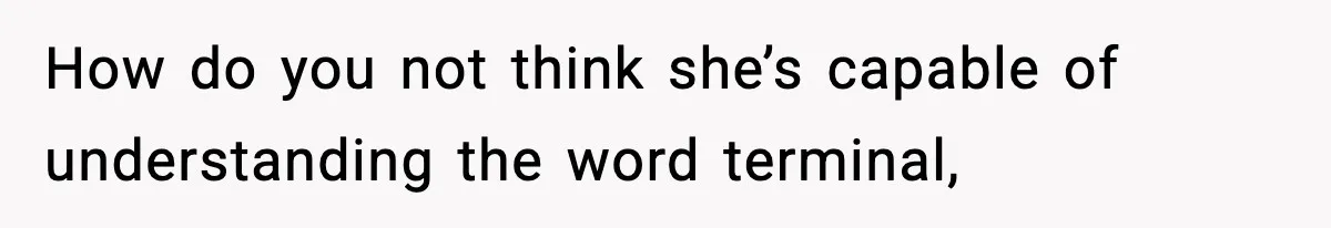 How do you not think she’s capable of understanding the word terminal,