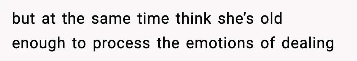 but at the same time think she’s old enough to process the emotions of dealing