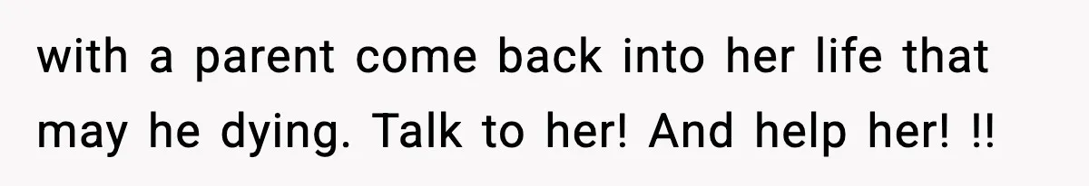 with a parent come back into her life that may he dying. Talk to her! And help her! !!