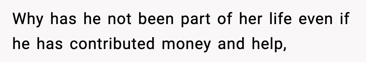 Why has he not been part of her life even if he has contributed money and help,