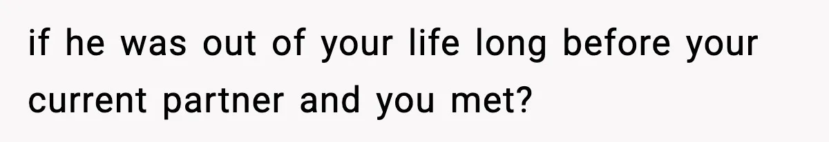 if he was out of your life long before your current partner and you met?