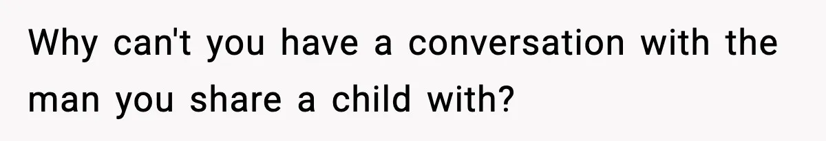 Why can't you have a conversation with the man you share a child with?