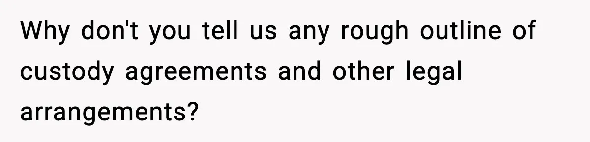 Why don't you tell us any rough outline of custody agreements and other legal arrangements?