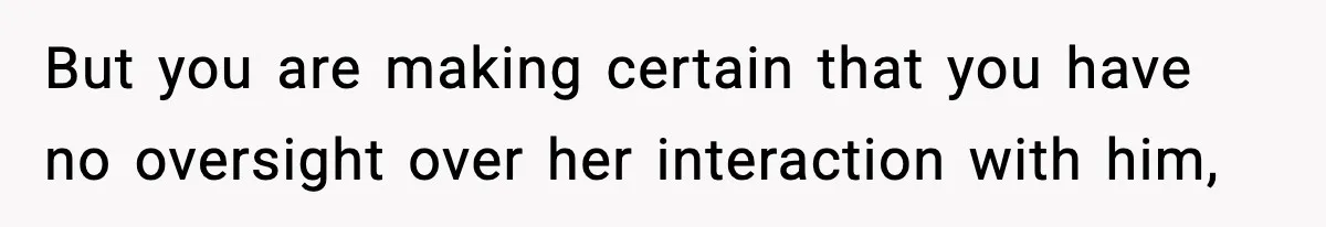 But you are making certain that you have no oversight over her interaction with him,