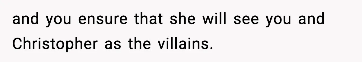 and you ensure that she will see you and Christopher as the villains.