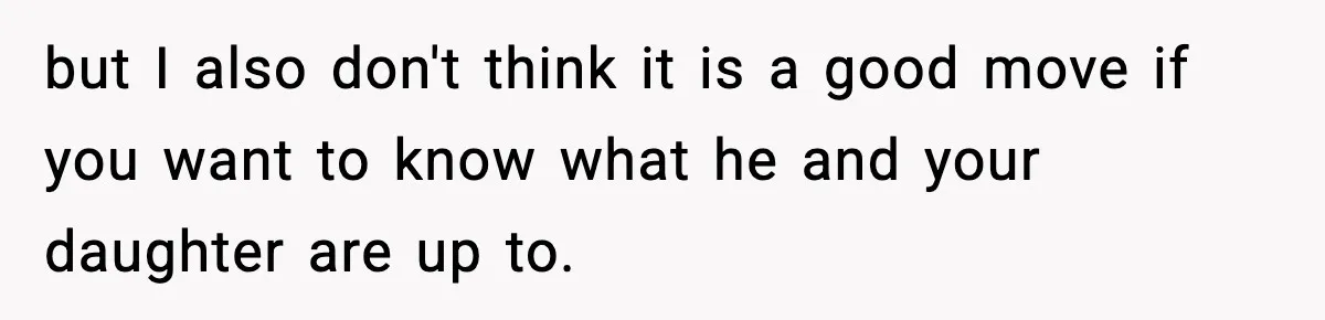 but I also don't think it is a good move if you want to know what he and your daughter are up to.