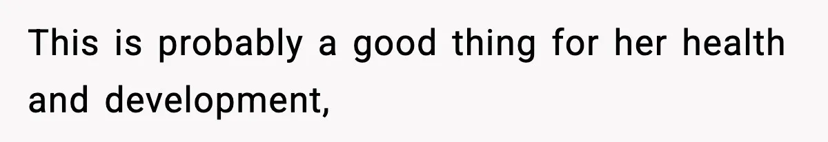 This is probably a good thing for her health and development,