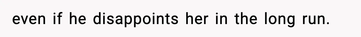 even if he disappoints her in the long run.